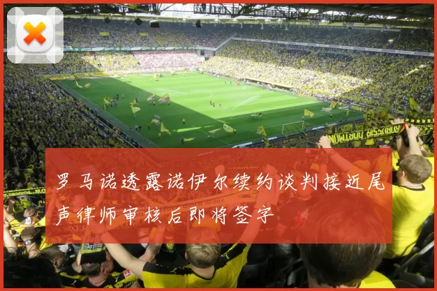 罗马诺透露诺伊尔续约谈判接近尾声律师审核后即将签字