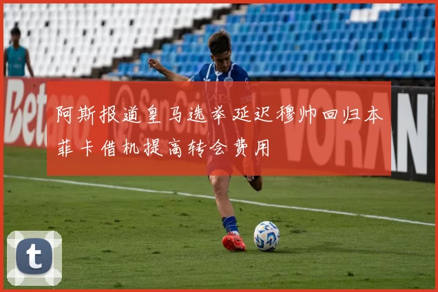 阿斯报道皇马选举延迟穆帅回归本菲卡借机提高转会费用