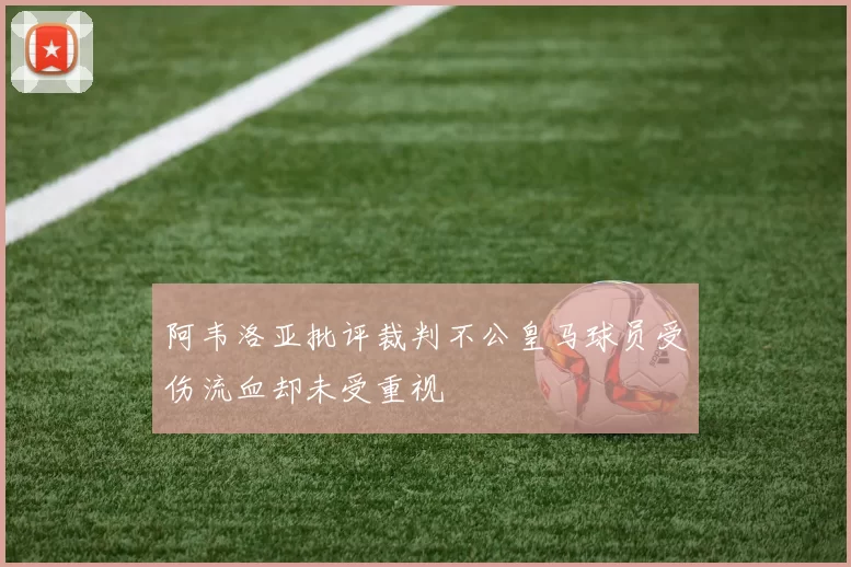 阿韦洛亚批评裁判不公皇马球员受伤流血却未受重视