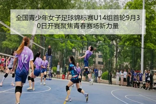 全国青少年女子足球锦标赛U14组首轮9月30日开赛聚焦青春赛场新力量